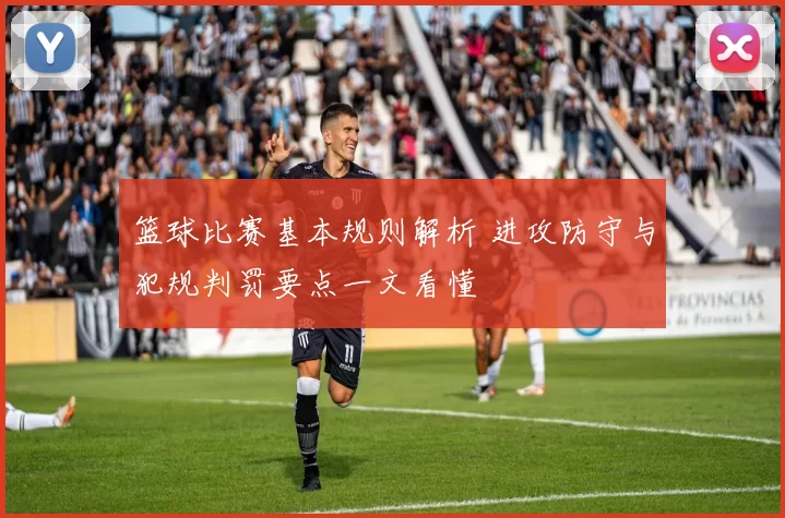 篮球比赛基本规则解析 进攻防守与犯规判罚要点一文看懂