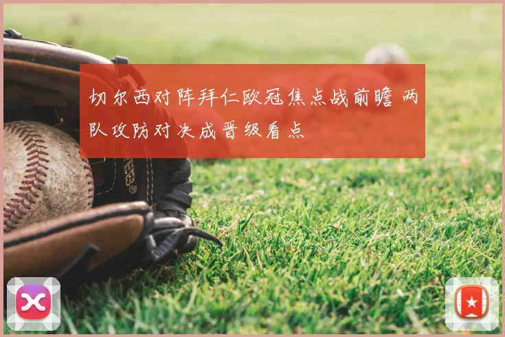 切尔西对阵拜仁欧冠焦点战前瞻 两队攻防对决成晋级看点