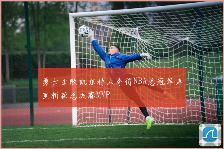 勇士击败凯尔特人夺得NBA总冠军库里斩获总决赛MVP