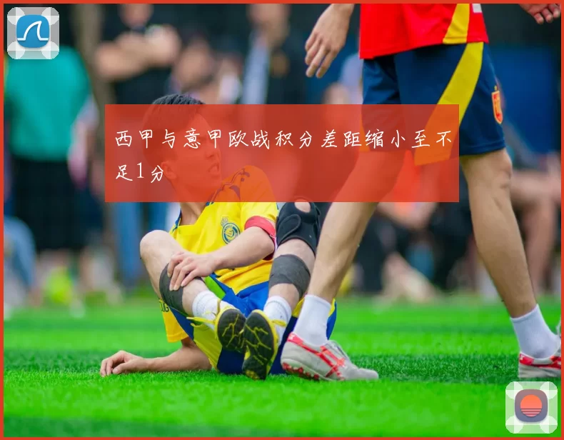 西甲与意甲欧战积分差距缩小至不足1分