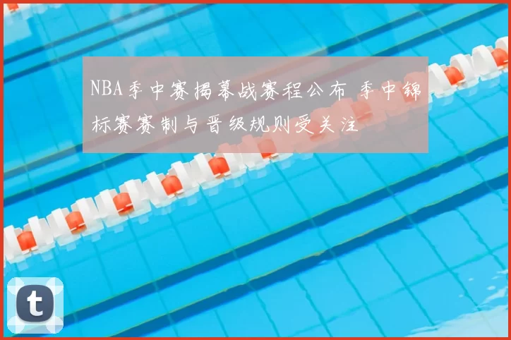 NBA季中赛揭幕战赛程公布 季中锦标赛赛制与晋级规则受关注