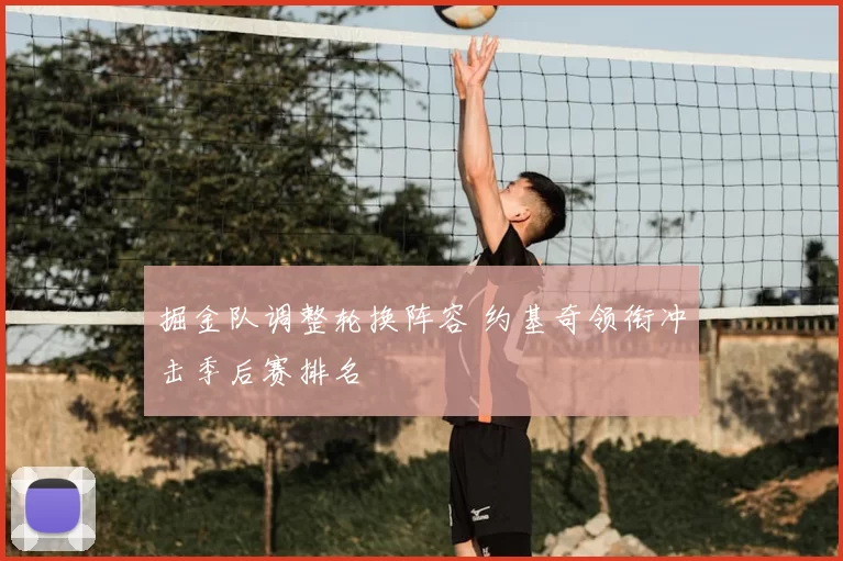 掘金队调整轮换阵容 约基奇领衔冲击季后赛排名