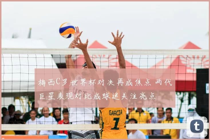 梅西C罗世界杯对决再成焦点 两代巨星表现对比成球迷关注亮点