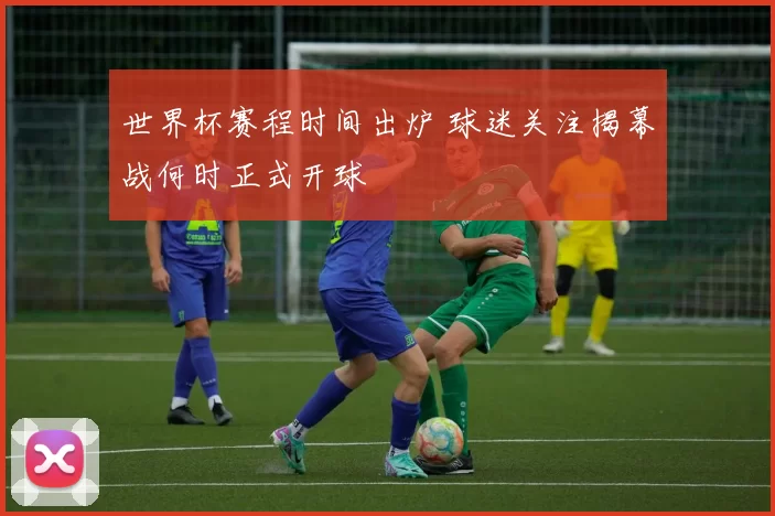 世界杯赛程时间出炉 球迷关注揭幕战何时正式开球