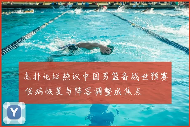 虎扑论坛热议中国男篮备战世预赛 伤病恢复与阵容调整成焦点