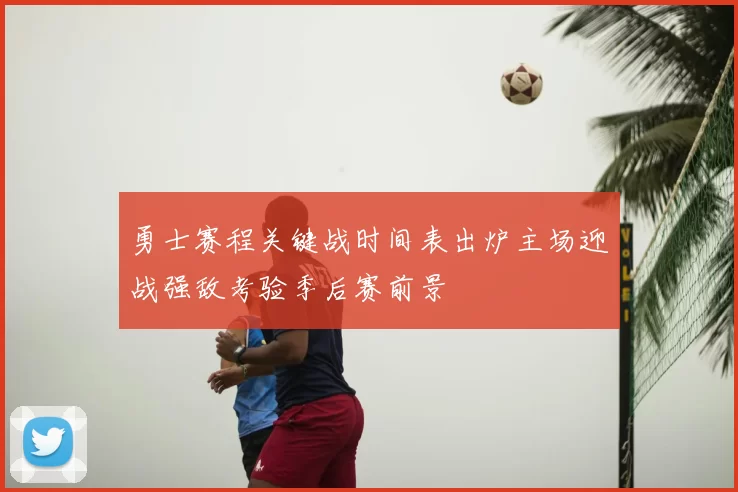 勇士赛程关键战时间表出炉主场迎战强敌考验季后赛前景