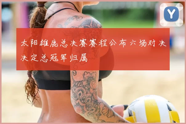 太阳雄鹿总决赛赛程公布六场对决决定总冠军归属