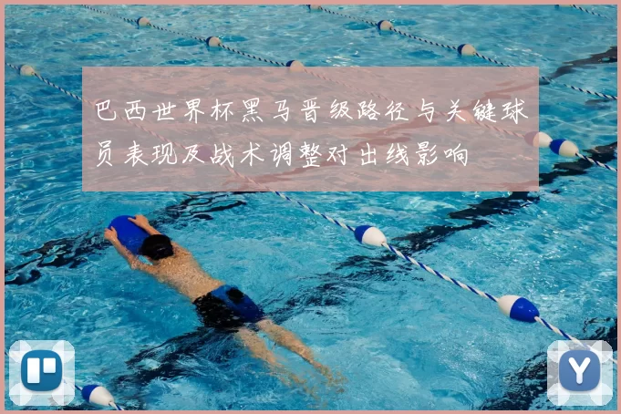 巴西世界杯黑马晋级路径与关键球员表现及战术调整对出线影响