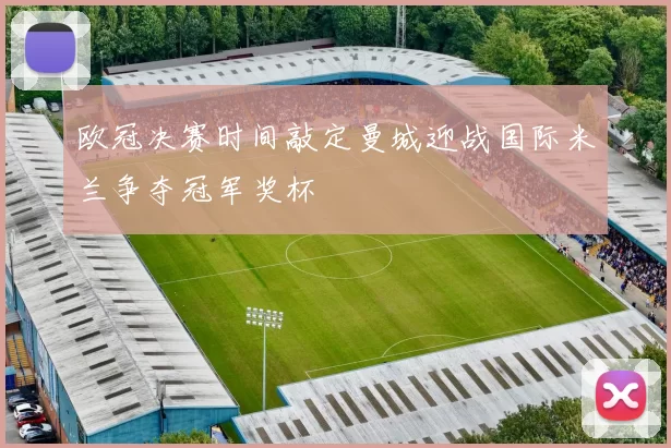 欧冠决赛时间敲定曼城迎战国际米兰争夺冠军奖杯