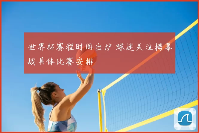 世界杯赛程时间出炉 球迷关注揭幕战具体比赛安排