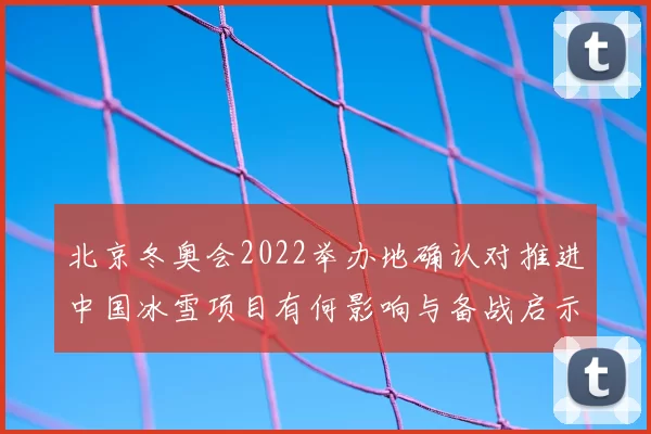 北京冬奥会2022举办地确认对推进中国冰雪项目有何影响与备战启示