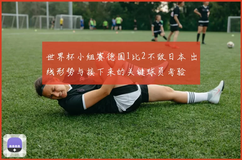世界杯小组赛德国1比2不敌日本 出线形势与接下来的关键球员考验