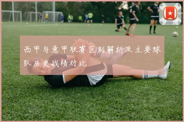西甲与意甲联赛区别解析及主要球队历史战绩对比