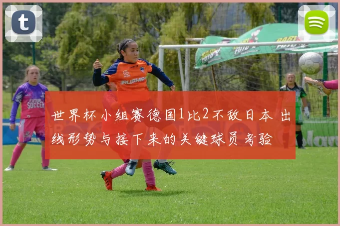 世界杯小组赛德国1比2不敌日本 出线形势与接下来的关键球员考验