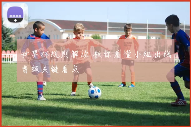 世界杯规则解读 教你看懂小组出线晋级关键看点