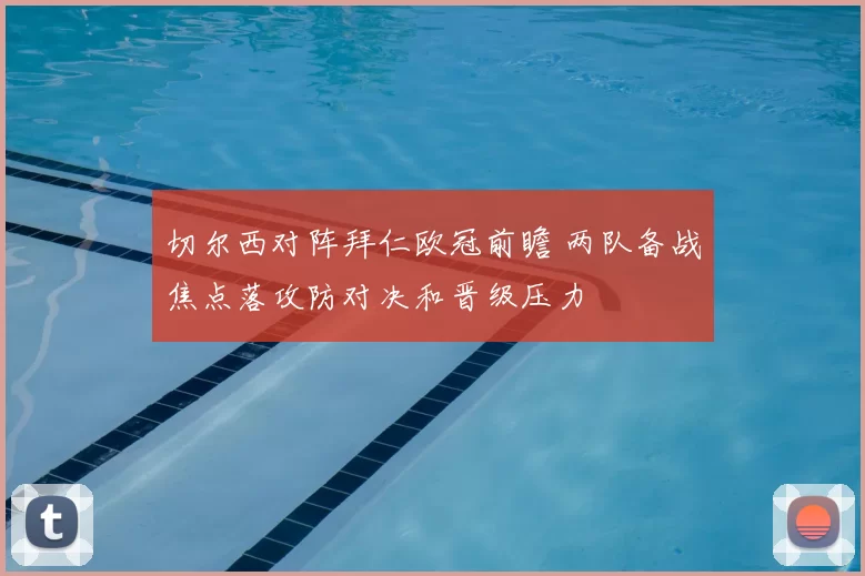 切尔西对阵拜仁欧冠前瞻 两队备战焦点落攻防对决和晋级压力