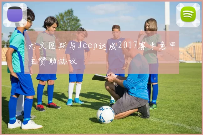 尤文图斯与Jeep达成2017赛季意甲主赞助协议