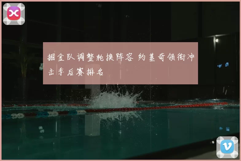 掘金队调整轮换阵容 约基奇领衔冲击季后赛排名