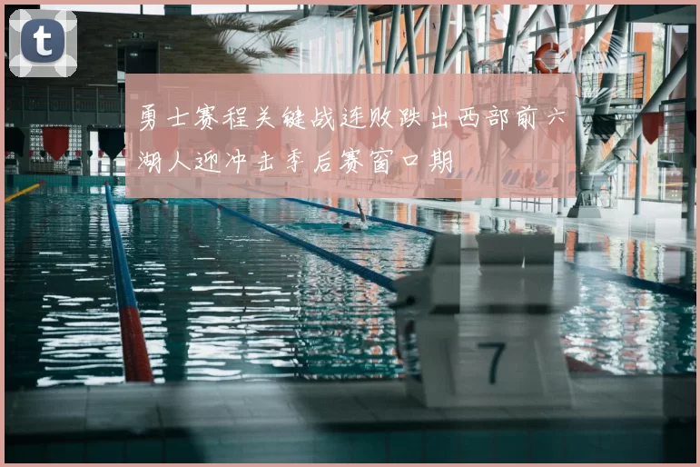 勇士赛程关键战连败跌出西部前六湖人迎冲击季后赛窗口期