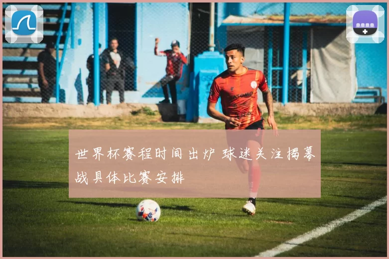 世界杯赛程时间出炉 球迷关注揭幕战具体比赛安排