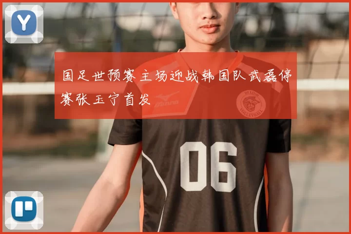 国足世预赛主场迎战韩国队武磊停赛张玉宁首发