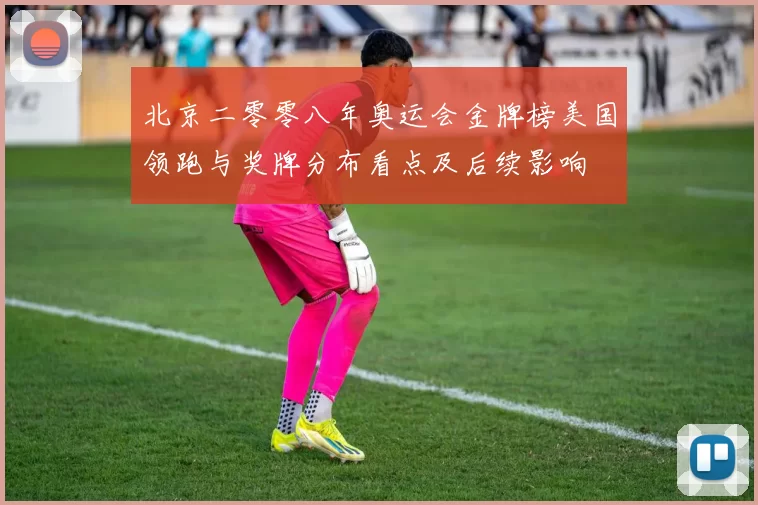 北京二零零八年奥运会金牌榜美国领跑与奖牌分布看点及后续影响