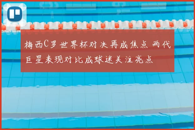 梅西C罗世界杯对决再成焦点 两代巨星表现对比成球迷关注亮点