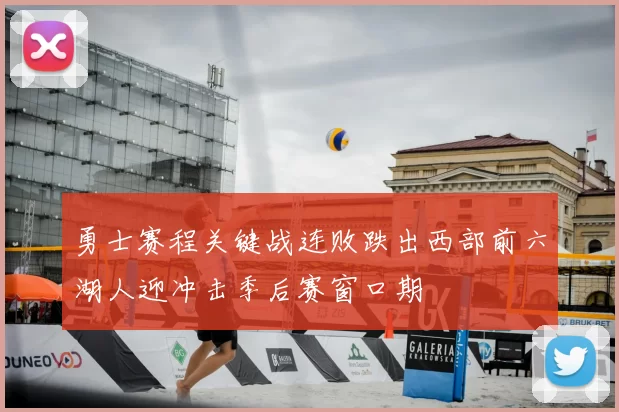 勇士赛程关键战连败跌出西部前六湖人迎冲击季后赛窗口期