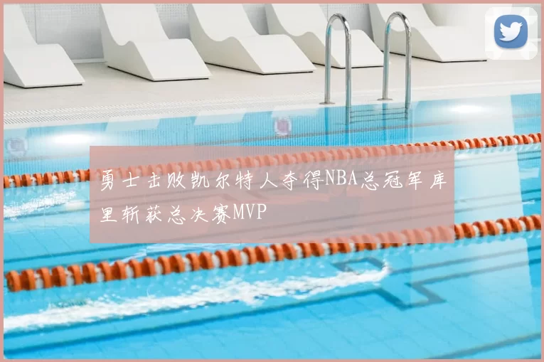 勇士击败凯尔特人夺得NBA总冠军库里斩获总决赛MVP