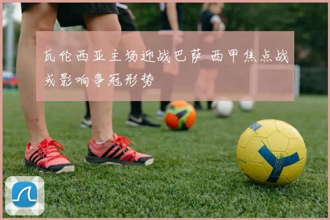 瓦伦西亚主场迎战巴萨 西甲焦点战或影响争冠形势