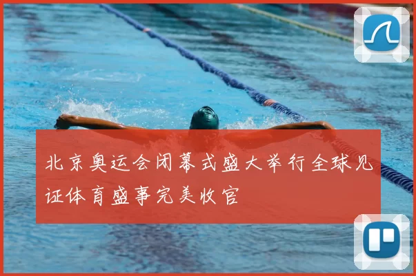 北京奥运会闭幕式盛大举行全球见证体育盛事完美收官