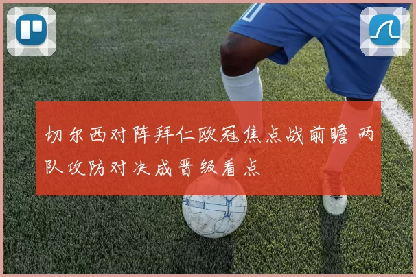 切尔西对阵拜仁欧冠焦点战前瞻 两队攻防对决成晋级看点