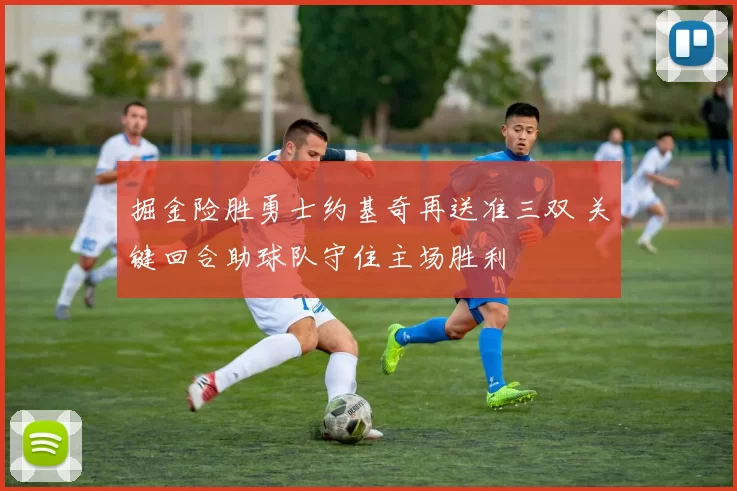 掘金险胜勇士约基奇再送准三双 关键回合助球队守住主场胜利