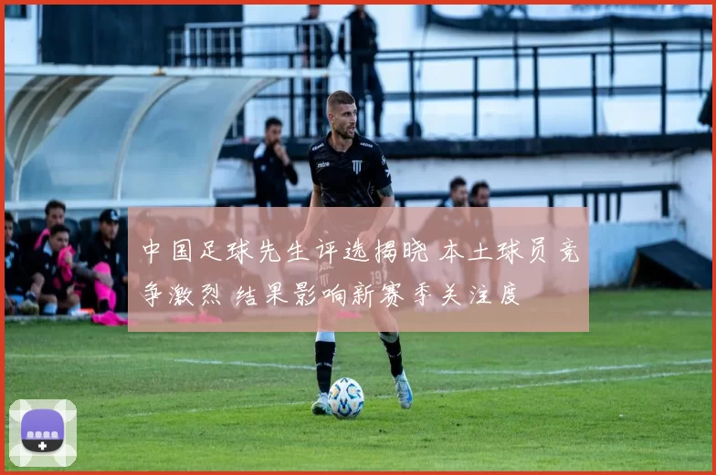 中国足球先生评选揭晓 本土球员竞争激烈 结果影响新赛季关注度