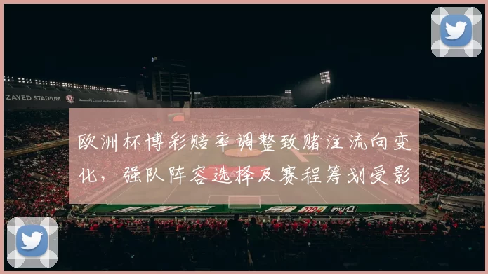 欧洲杯博彩赔率调整致赌注流向变化，强队阵容选择及赛程筹划受影响