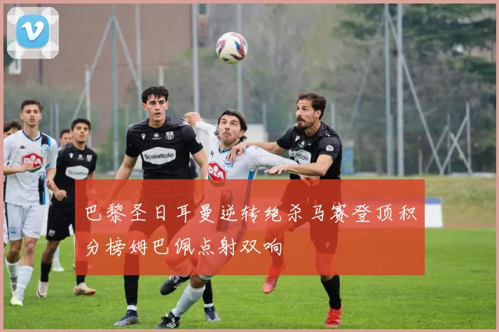 巴黎圣日耳曼逆转绝杀马赛登顶积分榜姆巴佩点射双响