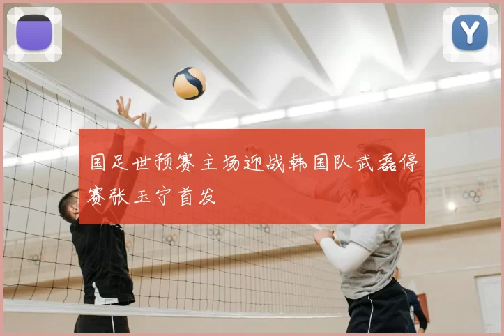 国足世预赛主场迎战韩国队武磊停赛张玉宁首发