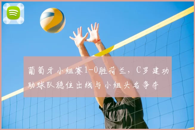 葡萄牙小组赛1-0胜荷兰，C罗建功助球队稳住出线与小组头名争夺