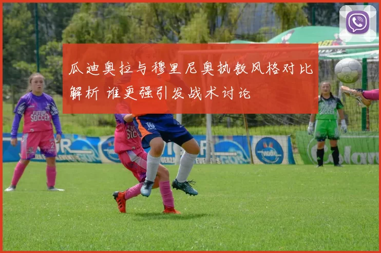 瓜迪奥拉与穆里尼奥执教风格对比解析 谁更强引发战术讨论