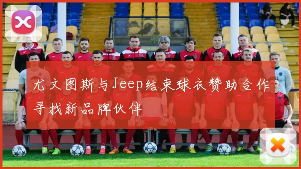 尤文图斯与Jeep结束球衣赞助合作寻找新品牌伙伴