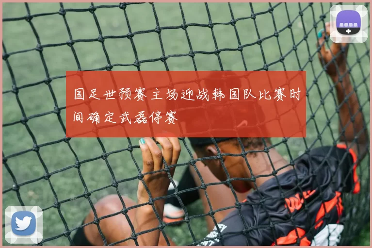 国足世预赛主场迎战韩国队比赛时间确定武磊停赛