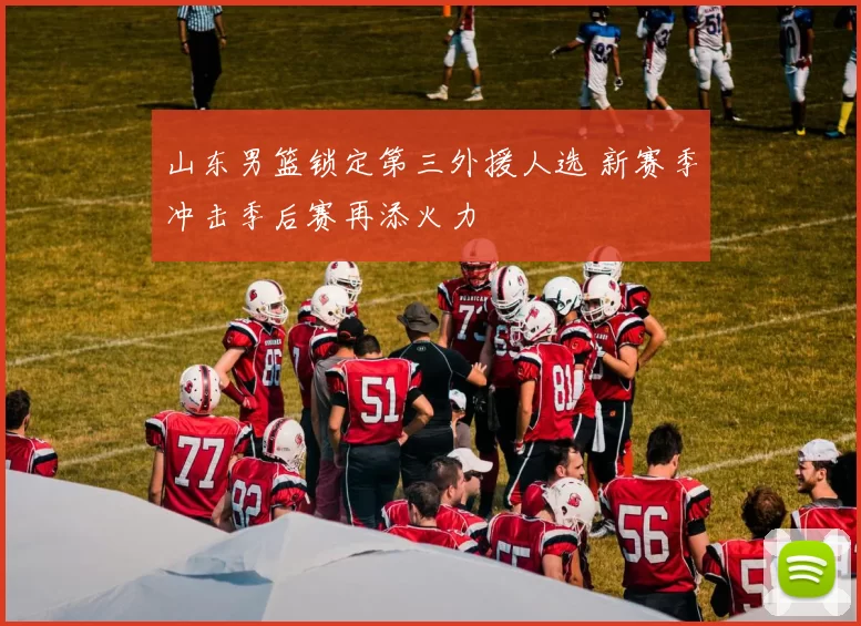 山东男篮锁定第三外援人选 新赛季冲击季后赛再添火力