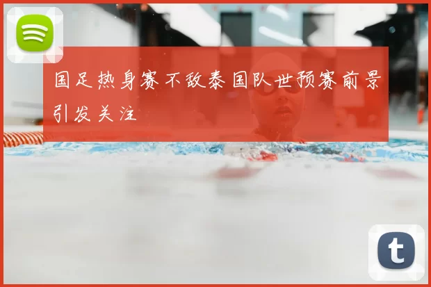 国足热身赛不敌泰国队世预赛前景引发关注