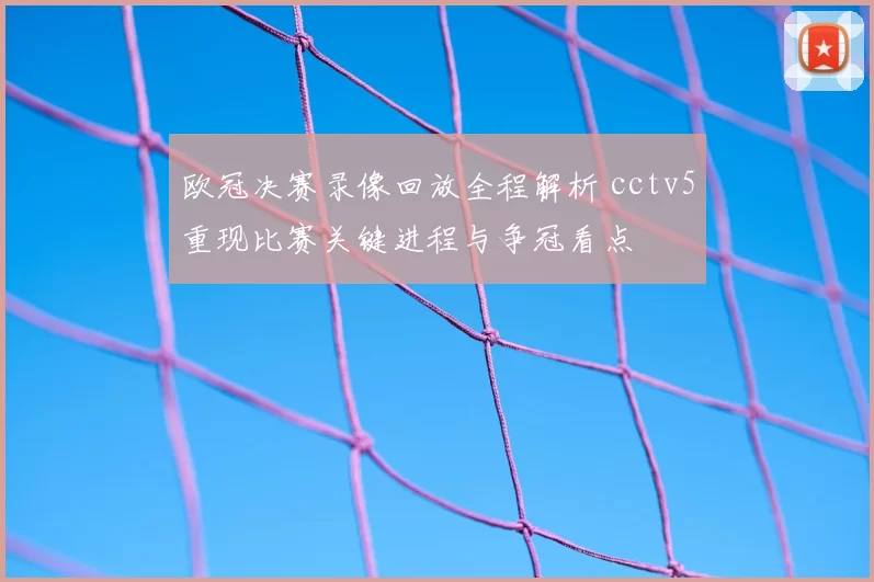 欧冠决赛录像回放全程解析 cctv5重现比赛关键进程与争冠看点